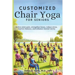 Harris Ph.D., Debra A Customized Chair Yoga for Seniors:: Relieve Joint Pain, Strengthen Bones, Reduce Stress, Improve Balance, and Enhance Mental Clarity Harris Ph.D., Debra A Customized Chair Yoga for Seniors:: Relieve Joint Pain, Strengthen Bones, Reduce Stress, Improve Balance, and Enhance Mental Clarity