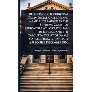 Reports of the Principal Commercial Cases, Heard & Determined in the Supreme Court of Judicature at Fort William in Bengal, and the Calcutta Court of ... From 1st January 1851 to 31st December 1860 Reports of the Principal Commercial Cases, Heard & Determined in the Supreme Court of Judicature at Fort William in Bengal, and the Calcutta Court of ... From 1st January 1851 to 31st December 1860