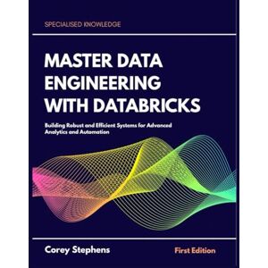Stephens, Corey Master Data Engineering with Databricks: Building Robust and Efficient Systems for Advanced Analytics and Automation Stephens, Corey Master Data Engineering with Databricks: Building Robust and Efficient Systems for Advanced Analytics and Automation