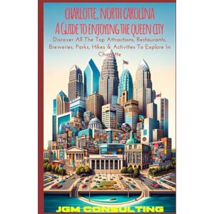Consulting LLC, JGM Charlotte, North Carolina: A Guide To Enjoying The Queen City: Discover All The Top Attractions, Restaurants, Breweries, Parks, Hikes & Activities To Explore In Charlotte Consulting LLC, JGM Charlotte, North Carolina: A Guide To Enjoying The Queen City: Discover All The Top Attractions, Restaurants, Breweries, Parks, Hikes & Activities To Explore In Charlotte