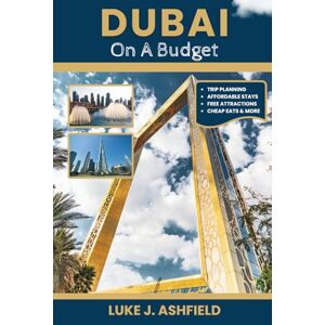 J. Ashfield, Luke Dubai On A Budget: Smart Tips, Affordable Stays, Cheap Eats, and Free Attractions for First-Time Visitors J. Ashfield, Luke Dubai On A Budget: Smart Tips, Affordable Stays, Cheap Eats, and Free Attractions for First-Time Visitors