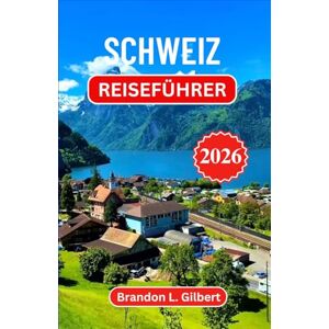 L. Gilbert, Brandon Schweiz Reiseführer 2026: Die Magie der Berge, verborgene Täler und die Seele der Alpen entdecken L. Gilbert, Brandon Schweiz Reiseführer 2026: Die Magie der Berge, verborgene Täler und die Seele der Alpen entdecken