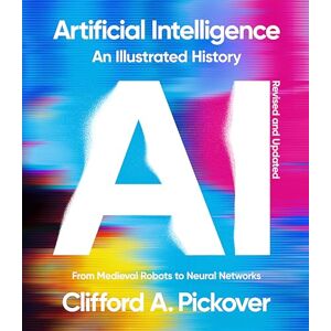 Clifford A. Pickover Artificial Intelligence: An Illustrated History: From Medieval Robots to Neural Networks (Union Square & Co. Illustrated Histories) Clifford A. Pickover Artificial Intelligence: An Illustrated History: From Medieval Robots to Neural Networks (Union Square & Co. Illustrated Histories)