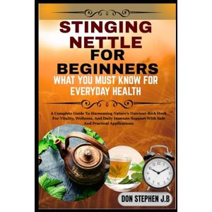 STEPHEN J.B, DON STINGING NETTLE FOR BEGINNERS WHAT YOU MUST KNOW FOR EVERYDAY HEALTH: A Complete Guide To Harnessing Nature’s Nutrient-Rich Herb For Vitality, ... Support With Safe And Practical Applications STEPHEN J.B, DON STINGING NETTLE FOR BEGINNERS WHAT YOU MUST KNOW FOR EVERYDAY HEALTH: A Complete Guide To Harnessing Nature’s Nutrient-Rich Herb For Vitality, ... Support With Safe And Practical Applications
