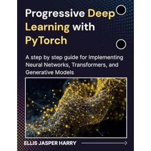 HARRY, ELLIS JASPER Progressive Deep Learning with PyTorch: A step by step guide for Implementing Neural Networks, Transformers, and Generative Models (Mastering Deep Learning & Machine learning) HARRY, ELLIS JASPER Progressive Deep Learning with PyTorch: A step by step guide for Implementing Neural Networks, Transformers, and Generative Models (Mastering Deep Learning & Machine learning)