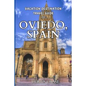 Chase, Curtis Vacation Destination Travel Guide To Oviedo, Spain: The Must-Have Travel Companion for Your Adventure Chase, Curtis Vacation Destination Travel Guide To Oviedo, Spain: The Must-Have Travel Companion for Your Adventure