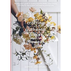 Sophie Longhurst Crafting Authentic Paper Flowers (Crafts): The Beginner's Guide to Creating Beautiful Lifelike Paper Blooms With Step-by-step Projects Sophie Longhurst Crafting Authentic Paper Flowers (Crafts): The Beginner's Guide to Creating Beautiful Lifelike Paper Blooms With Step-by-step Projects