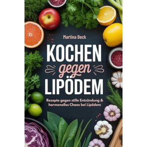 Beck, Martina Kochen gegen Lipödem: Rezepte gegen stille Entzündung & hormonelles Chaos bei Lipödem Beck, Martina Kochen gegen Lipödem: Rezepte gegen stille Entzündung & hormonelles Chaos bei Lipödem