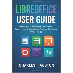 ABSTON, CHARLES I. Libreoffice User Guide: Master All Six Applications Documents, Spreadsheets, Presentations, Graphics, Databases, And Formulas ABSTON, CHARLES I. Libreoffice User Guide: Master All Six Applications Documents, Spreadsheets, Presentations, Graphics, Databases, And Formulas