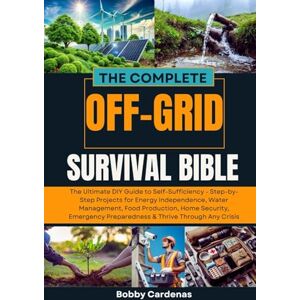 Cardenas, Bobby The Complete Off-Grid Survival Bible: The Ultimate DIY Guide to Self-Sufficiency Step-by-Step Projects for Energy Independence, Water Management, ... Preparedness & Thrive Through Any Crisis Cardenas, Bobby The Complete Off-Grid Survival Bible: The Ultimate DIY Guide to Self-Sufficiency Step-by-Step Projects for Energy Independence, Water Management, ... Preparedness & Thrive Through Any Crisis