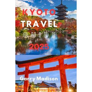 Madison, Garry KYOTO TRAVEL GUIDE 2025: Kyoto Central, Southern Higashiyama, Arashiyama, Kyoto's Southern Regions And Gion Madison, Garry KYOTO TRAVEL GUIDE 2025: Kyoto Central, Southern Higashiyama, Arashiyama, Kyoto's Southern Regions And Gion