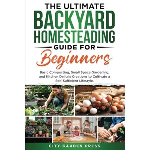 Press, City Garden The Ultimate Backyard Homesteading Guide for Beginners:: Basic Composting, Small Space Gardening, and Kitchen Delight Creations to Cultivate a Self-Sufficient Lifestyle. Press, City Garden The Ultimate Backyard Homesteading Guide for Beginners:: Basic Composting, Small Space Gardening, and Kitchen Delight Creations to Cultivate a Self-Sufficient Lifestyle.