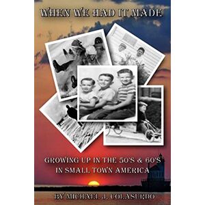 Colasurdo, Mr. Michael J When We Had it Made: Growing Up in the 50's & 60's in Small Town America: Volume 1 Colasurdo, Mr. Michael J When We Had it Made: Growing Up in the 50's & 60's in Small Town America: Volume 1