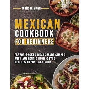 Mann, Spencer Mexican Cookbook for Beginners: Flavor-packed Meals Made Simple with Authentic Home-style Recipes Anyone Can Cook Mann, Spencer Mexican Cookbook for Beginners: Flavor-packed Meals Made Simple with Authentic Home-style Recipes Anyone Can Cook