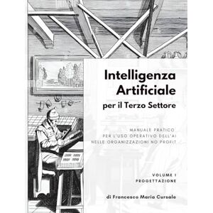 Cursale, Francesco Maria Intelligenza artificiale per il terzo settore Volume 1: Progettazione: Manuale pratico per l'uso operativo dell'AI nelle organizzazioni no profit Cursale, Francesco Maria Intelligenza artificiale per il terzo settore Volume 1: Progettazione: Manuale pratico per l'uso operativo dell'AI nelle organizzazioni no profit