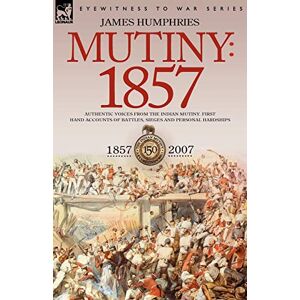 Mutiny: 1857-Authentic Voices from the Indian Mutiny-First Hand Accounts of Battles, Sieges and Personal Hardships Mutiny: 1857-Authentic Voices from the Indian Mutiny-First Hand Accounts of Battles, Sieges and Personal Hardships