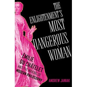 Janiak, Andrew The Enlightenment's Most Dangerous Woman: Émilie du Châtelet and the Making of Modern Philosophy Janiak, Andrew The Enlightenment's Most Dangerous Woman: Émilie du Châtelet and the Making of Modern Philosophy