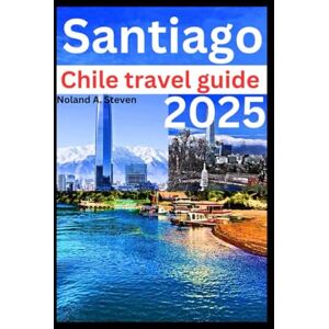 Steven, Noland A. SANTIAGO CHILE TRAVEL GUIDE 2025: the top must see attraction and Budget tips for vacation you need to know Steven, Noland A. SANTIAGO CHILE TRAVEL GUIDE 2025: the top must see attraction and Budget tips for vacation you need to know