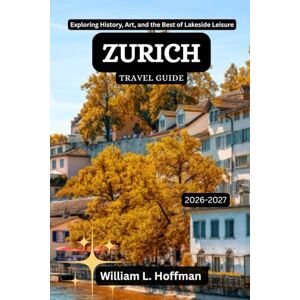 Hoffman, William L. Zurich Travel Guide 2026-2027: Exploring History, Art, and the Best of Lakeside Leisure (Journey to Hidden Gems in Comfort) Hoffman, William L. Zurich Travel Guide 2026-2027: Exploring History, Art, and the Best of Lakeside Leisure (Journey to Hidden Gems in Comfort)