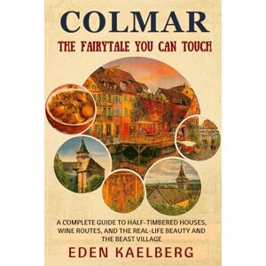 Kaelberg, Eden Colmar: The Fairytale You Can Touch: A Complete Guide to Half-Timbered Houses, Wine Routes, and the Real-Life Beauty and the Beast Village Kaelberg, Eden Colmar: The Fairytale You Can Touch: A Complete Guide to Half-Timbered Houses, Wine Routes, and the Real-Life Beauty and the Beast Village