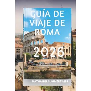 Summertimes, Nathaniel GUÍA DE VIAJE DE ROMA 2026: "Ruinas eternas, plazas vibrantes y el corazón de Italia Summertimes, Nathaniel GUÍA DE VIAJE DE ROMA 2026: "Ruinas eternas, plazas vibrantes y el corazón de Italia