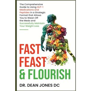 Jones, Dr. Dean Fast, Feast & Flourish: The Comprehensive Guide to Using GLP-1 Medications and Peptides in a Strategic Format that Allows You to Wean Off the Meds and Successfully Maintain Your Weight Loss Jones, Dr. Dean Fast, Feast & Flourish: The Comprehensive Guide to Using GLP-1 Medications and Peptides in a Strategic Format that Allows You to Wean Off the Meds and Successfully Maintain Your Weight Loss