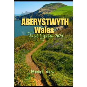 Sierra, Wendy T. Aberystwyth Travel Guide 2024: A Guide to Sun, Culture, Must See Attractions, Hidden Gems and Thrilling Adventures in Wale's Cultural Capital. Sierra, Wendy T. Aberystwyth Travel Guide 2024: A Guide to Sun, Culture, Must See Attractions, Hidden Gems and Thrilling Adventures in Wale's Cultural Capital.