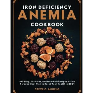 ANGELO, STEVE C. IRON DEFICIENCY ANEMIA COOKBOOK: 100 Easy, Delicious, and Iron-Rich Recipes with a 4 weeks Meal Plan to Boost Your Health in 2024 ANGELO, STEVE C. IRON DEFICIENCY ANEMIA COOKBOOK: 100 Easy, Delicious, and Iron-Rich Recipes with a 4 weeks Meal Plan to Boost Your Health in 2024