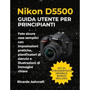 Ashcraft, Ricardo NIKON D5500 GUIDA UTENTE PER PRINCIPIANTI: Foto sicure rese semplici con impostazioni pratiche, pianificatori di slancio e illustrazioni di immagini chiare Ashcraft, Ricardo NIKON D5500 GUIDA UTENTE PER PRINCIPIANTI: Foto sicure rese semplici con impostazioni pratiche, pianificatori di slancio e illustrazioni di immagini chiare