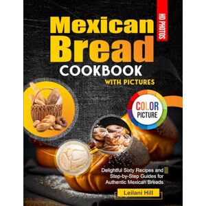 Hill, Leilani Mexican Bread Cookbook With Pictures: Delightful Sixty Recipes and Step-by-Step Guides for Authentic Mexican Breads Hill, Leilani Mexican Bread Cookbook With Pictures: Delightful Sixty Recipes and Step-by-Step Guides for Authentic Mexican Breads