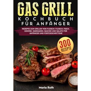 Roth Gas Grill Kochbuch Für Anfänger: 300 Rezepte zum Grillen von Fleisch. Fleisch, Fisch, Gemüse, Marinaden, Saucen und Salate für Anfänger und Fortgeschrittene Roth Gas Grill Kochbuch Für Anfänger: 300 Rezepte zum Grillen von Fleisch. Fleisch, Fisch, Gemüse, Marinaden, Saucen und Salate für Anfänger und Fortgeschrittene