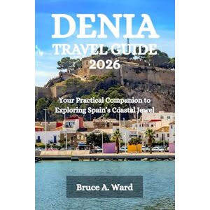 Ward, Bruce A. DENIA TRAVEL GUIDE 2026: Your Practical Companion to Exploring Spain’s Coastal Jewel Ward, Bruce A. DENIA TRAVEL GUIDE 2026: Your Practical Companion to Exploring Spain’s Coastal Jewel