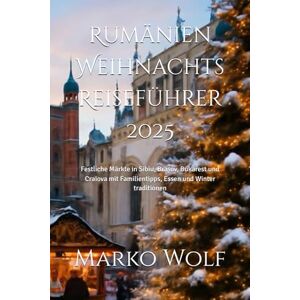 Wolf, Marko Rumänien Weihnachts Reiseführer 2025: Festliche Märkte in Sibiu, Brașov, Bukarest und Craiova mit Familientipps, Essen und Winter traditionen Wolf, Marko Rumänien Weihnachts Reiseführer 2025: Festliche Märkte in Sibiu, Brașov, Bukarest und Craiova mit Familientipps, Essen und Winter traditionen