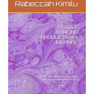 Kimilu, Ms. Rabeccah Mathei CYCLE SYNCING PRODUCTIVITY JOURNAL: Plan Your Work With Your Hormones, Boost Focus and Reduce Burnout Kimilu, Ms. Rabeccah Mathei CYCLE SYNCING PRODUCTIVITY JOURNAL: Plan Your Work With Your Hormones, Boost Focus and Reduce Burnout