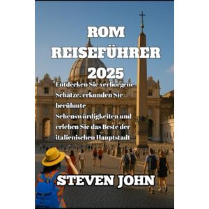 JOHN, STEVEN ROM REISEFÜHRER 2025: Entdecken Sie verborgene Schätze, erkunden Sie berühmte Sehenswürdigkeiten und erleben Sie das Beste der italienischen Hauptstadt JOHN, STEVEN ROM REISEFÜHRER 2025: Entdecken Sie verborgene Schätze, erkunden Sie berühmte Sehenswürdigkeiten und erleben Sie das Beste der italienischen Hauptstadt