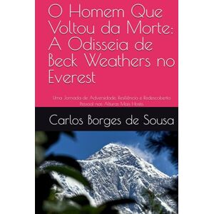 Borges de Sousa, Carlos O Homem Que Voltou da Morte: A Odisseia de Beck Weathers no Everest: Uma Jornada de Adversidade, Resiliência e Redescoberta Pessoal nas Alturas Mais Hostis Borges de Sousa, Carlos O Homem Que Voltou da Morte: A Odisseia de Beck Weathers no Everest: Uma Jornada de Adversidade, Resiliência e Redescoberta Pessoal nas Alturas Mais Hostis