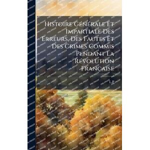 Histoire GÃ(c)nÃ(c)rale Et Impartiale Des Erreurs, Des Fautes Et Des Crimes Commis Pendant La RÃ(c)volution Française Histoire GÃ(c)nÃ(c)rale Et Impartiale Des Erreurs, Des Fautes Et Des Crimes Commis Pendant La RÃ(c)volution Française