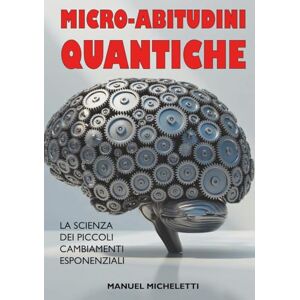 Micheletti, Manuel Micro-Abitudini Quantiche: La Scienza dei Piccoli Cambiamenti Esponenziali. Micheletti, Manuel Micro-Abitudini Quantiche: La Scienza dei Piccoli Cambiamenti Esponenziali.