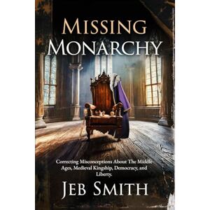 Smith, Jeb J Missing Monarchy: Correcting Misconceptions About The Middle Ages, Medieval Kingship, Democracy, And Liberty Smith, Jeb J Missing Monarchy: Correcting Misconceptions About The Middle Ages, Medieval Kingship, Democracy, And Liberty