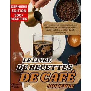 Willobs, Clinton B LE LIVRE DE RECETTES DE CAFÉ MODERNE: 300+ recettes pour infuser, aromatiser et accorder le café – du classique à l'avant-garde Maîtriser la culture du café comme un pro Willobs, Clinton B LE LIVRE DE RECETTES DE CAFÉ MODERNE: 300+ recettes pour infuser, aromatiser et accorder le café – du classique à l'avant-garde Maîtriser la culture du café comme un pro