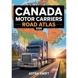 Swift, Astra Canada Motor Carriers Road Atlas 2025: Commercial Trucking Maps, Canadian Highway Routes, Truck Stops, Weight Limits, Bridge Clearances, Mileage Charts, and Driver Reference Guide Swift, Astra Canada Motor Carriers Road Atlas 2025: Commercial Trucking Maps, Canadian Highway Routes, Truck Stops, Weight Limits, Bridge Clearances, Mileage Charts, and Driver Reference Guide