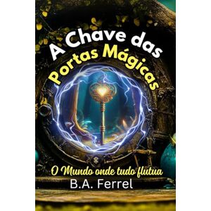 Ferrell, B.A. A Chave das Portas Mágicas: O Mundo onde Tudo Flutua: 1 Ferrell, B.A. A Chave das Portas Mágicas: O Mundo onde Tudo Flutua: 1