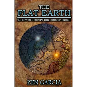 Garcia, Zen The Flat Earth as Key to Decrypt the Book of Enoch Garcia, Zen The Flat Earth as Key to Decrypt the Book of Enoch
