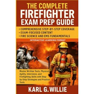 KARL.G.WILLIE The Complete Firefighter Exam Prep Guide: Master Written Tests, Physical Agility, Interviews, and Firefighting Skills with Step-by-Step Strategies and Practice Tools KARL.G.WILLIE The Complete Firefighter Exam Prep Guide: Master Written Tests, Physical Agility, Interviews, and Firefighting Skills with Step-by-Step Strategies and Practice Tools