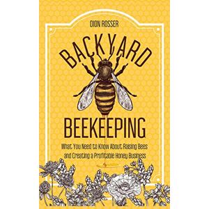 Rosser, Dion Backyard Beekeeping: What You Need to Know About Raising Bees and Creating a Profitable Honey Business Rosser, Dion Backyard Beekeeping: What You Need to Know About Raising Bees and Creating a Profitable Honey Business