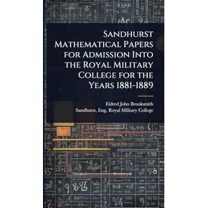 Brooksmith, Eldred John Sandhurst Mathematical Papers for Admission Into the Royal Military College for the Years 1881-1889 Brooksmith, Eldred John Sandhurst Mathematical Papers for Admission Into the Royal Military College for the Years 1881-1889