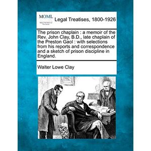 Clay, Walter Lowe The prison chaplain: a memoir of the Rev. John Clay, B.D., late chaplain of the Preston Gaol: with selections from his reports and correspondence and a sketch of prison discipline in England. Clay, Walter Lowe The prison chaplain: a memoir of the Rev. John Clay, B.D., late chaplain of the Preston Gaol: with selections from his reports and correspondence and a sketch of prison discipline in England.