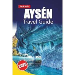 Nair, Jack AYSÉN TRAVEL GUIDE 2026: Discover Hidden Gems, Hiking Trails, Local Cuisine, and Outdoor Adventures with Itineraries in Chilean Patagonia Nair, Jack AYSÉN TRAVEL GUIDE 2026: Discover Hidden Gems, Hiking Trails, Local Cuisine, and Outdoor Adventures with Itineraries in Chilean Patagonia