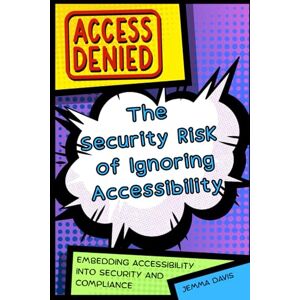 Davis, Jemma Access Denied: The Security Risk of Ignoring Accessibility: Embedding Accessibility into Security and Compliance Davis, Jemma Access Denied: The Security Risk of Ignoring Accessibility: Embedding Accessibility into Security and Compliance