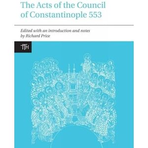 Richard Price The Acts of the Council of Constantinople of 553: With Related Texts on the Three Chapters Controversy (Translated Texts for Historians): 1 Richard Price The Acts of the Council of Constantinople of 553: With Related Texts on the Three Chapters Controversy (Translated Texts for Historians): 1